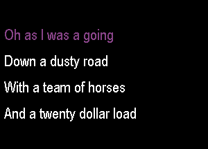 Oh as l was a going

Down a dusty road
With a team of horses
And a twenty dollar load