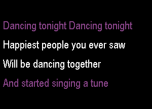 Dancing tonight Dancing tonight

Happiest people you ever saw
Will be dancing together

And started singing a tune