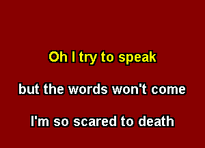 Oh I try to speak

but the words won't come

I'm so scared to death