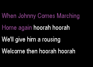 When Johnny Comes Marching

Home again hoorah hoorah

We'll give him a rousing

Welcome then hoorah hoorah