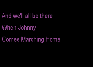 And we'll all be there
When Johnny

Comes Marching Home