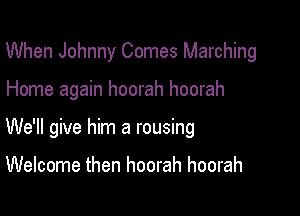 When Johnny Comes Marching

Home again hoorah hoorah

We'll give him a rousing

Welcome then hoorah hoorah