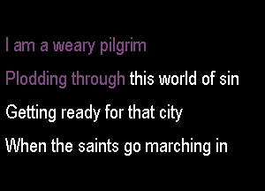 I am a weary pilgrim
Plodding through this world of sin
Getting ready for that city

When the saints go marching in