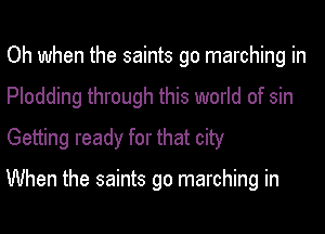Oh when the saints go marching in
Plodding through this world of sin
Getting ready for that city

When the saints go marching in