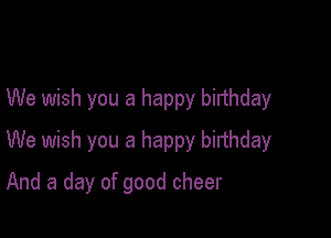 We wish you a happy birthday

We wish you a happy birthday

And a day of good cheer