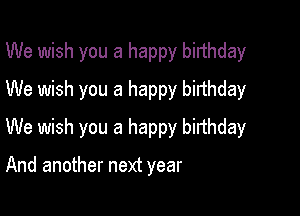 We wish you a happy birthday
We wish you a happy birthday

We wish you a happy birthday

And another next year