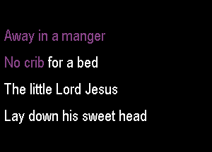 Away in a manger

No crib for a bed
The little Lord Jesus

Lay down his sweet head