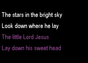 The stars in the bright sky

Look down where he lay
The little Lord Jesus

Lay down his sweet head