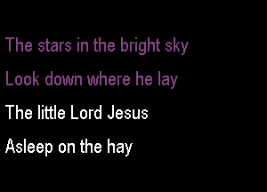 The stars in the bright sky

Look down where he lay
The little Lord Jesus
Asleep on the hay