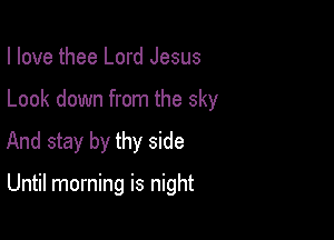 I love thee Lord Jesus

Look down from the sky

And stay by thy side

Until morning is night