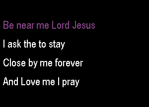 Be near me Lord Jesus
I ask the to stay

Close by me forever

And Love me I pray