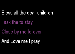 Bless all the dear children
I ask the to stay

Close by me forever

And Love me I pray