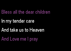 Bless all the dear children
In my tender care

And take us to Heaven

And Love me I pray
