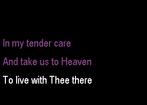 In my tender care

And take us to Heaven

To live with Thee there