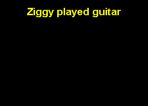 Ziggy played guitar
