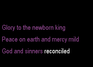 Glory to the newborn king

Peace on earth and mercy mild

God and sinners reconciled