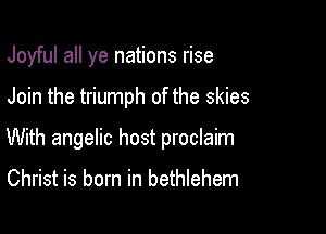 Joyful all ye nations rise

Join the triumph of the skies

With angelic host proclaim

Christ is born in bethlehem