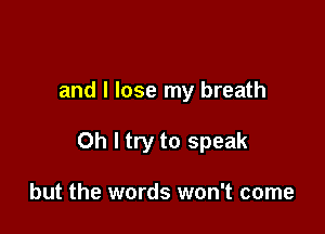 and I lose my breath

Oh I try to speak

but the words won't come