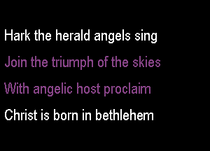 Hark the herald angels sing

Join the triumph of the skies
With angelic host proclaim

Christ is born in bethlehem
