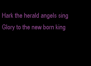 Hark the herald angels sing

Glory to the new born king