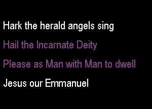 Hark the herald angels sing

Hail the Incarnate Deity
Please as Man with Man to dwell

Jesus our Emmanuel