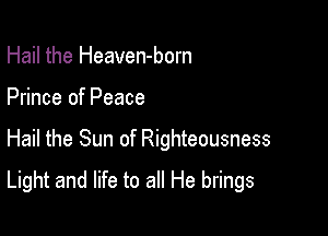 Hail the Heaven-born
Prince of Peace

Hail the Sun of Righteousness

Light and life to all He brings