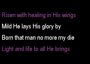 Risen with healing in His wings
Mild He lays His glory by

Born that man no more my die

Light and life to all He brings