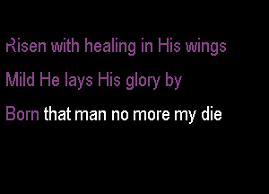 Risen with healing in His wings

Mild He lays His glory by

Born that man no more my die