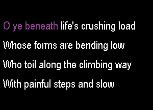 0 ye beneath life's crushing load

Whose forms are bending low
Who toil along the climbing way

With painful steps and slow