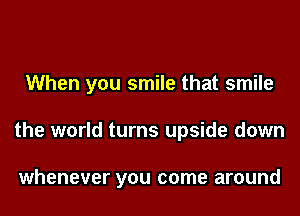 When you smile that smile

the world turns upside down

whenever you come around