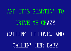 AND ITS STARTIN, TO
DRIVE ME CRAZY
CALLIW IT LOVE, AND
CALLIW HER BABY