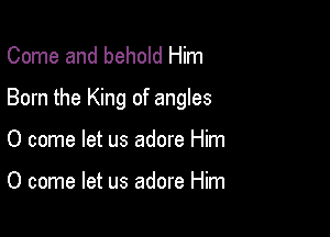 Come and behold Him
Born the King of angles

0 come let us adore Him

0 come let us adore Him