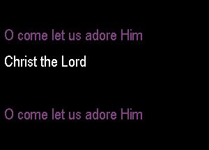 0 come let us adore Him
Christ the Lord

0 come let us adore Him