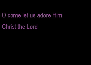 0 come let us adore Him

Christ the Lord