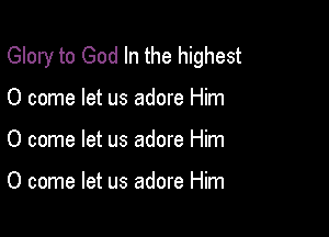 Glory to God In the highest

0 come let us adore Him
0 come let us adore Him

0 come let us adore Him