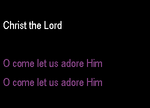 Christ the Lord

0 come let us adore Him

0 come let us adore Him
