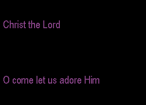 Christ the Lord

0 come let us adore Him