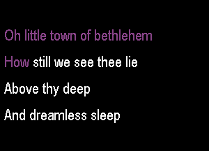 Oh little town of bethlehem
How still we see thee lie

Above thy deep

And dreamless sleep