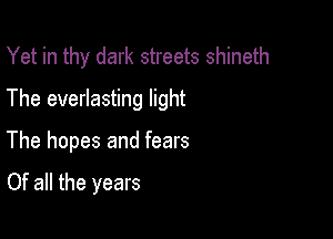 Yet in thy dark streets shineth
The everlasting light

The hopes and fears

Of all the years