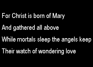 For Christ is born of Mary
And gathered all above

While mortals sleep the angels keep

Their watch of wondering love