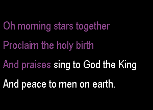 Oh morning stars together
Proclaim the holy birth

And praises sing to God the King

And peace to men on ealth.