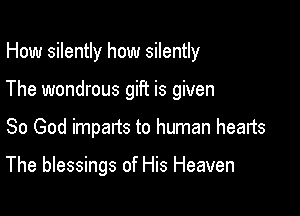 How silently how silently
The wondrous gift is given

So God imparts to human hearts

The blessings of His Heaven
