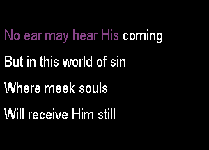 No ear may hear His coming

But in this world of sin
Where meek souls

Will receive Him still