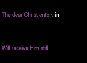 The dear Christ enters in

Will receive Him still