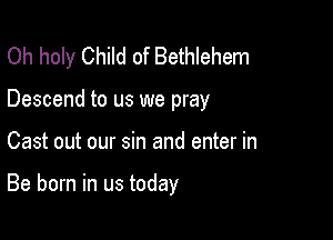 Oh holy Child of Bethlehem

Descend to us we pray

Cast out our sin and enter in

Be born in us today