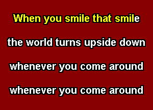 When you smile that smile
the world turns upside down
whenever you come around

whenever you come around