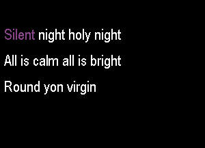 Silent night holy night
All is calm all is bright

Round yon virgin