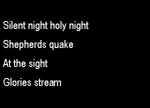 Silent night holy night

Shepherds quake
At the sight

Glories stream