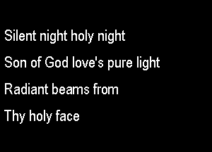 Silent night holy night
Son of God love's pure light

Radiant beams from

Thy holy face