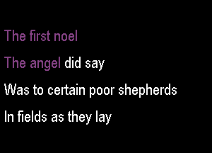 The first noel
The angel did say

Was to celtain poor shepherds

In fields as they lay